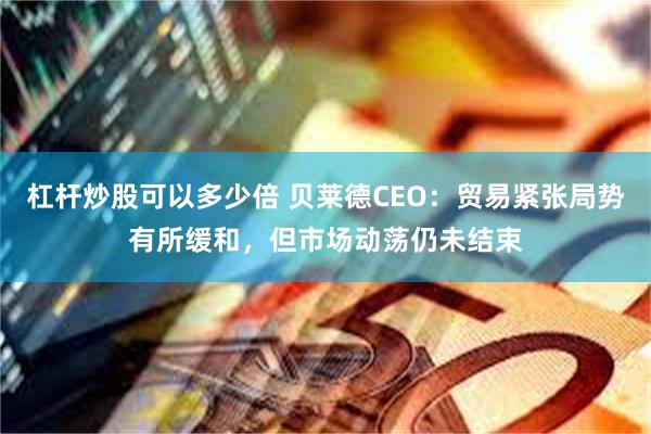 杠杆炒股可以多少倍 贝莱德CEO：贸易紧张局势有所缓和，但市场动荡仍未结束