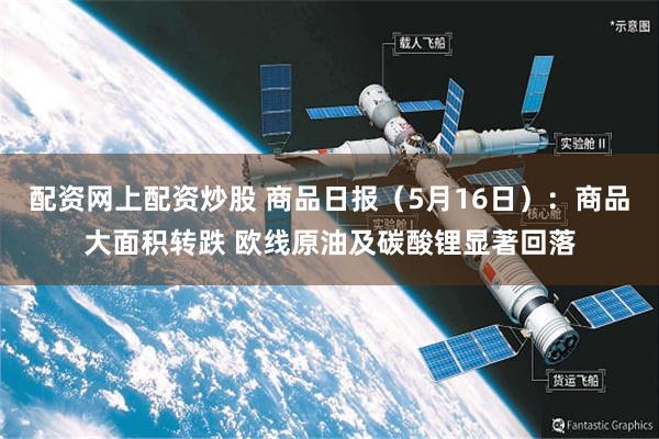 配资网上配资炒股 商品日报（5月16日）：商品大面积转跌 欧线原油及碳酸锂显著回落