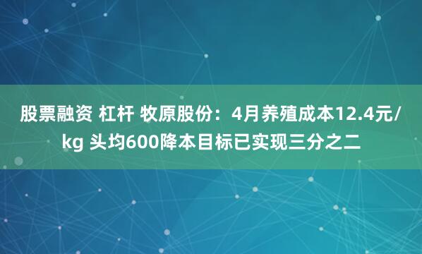 股票融资 杠杆 牧原股份：4月养殖成本12.4元/kg 头均600降本目标已实现三分之二