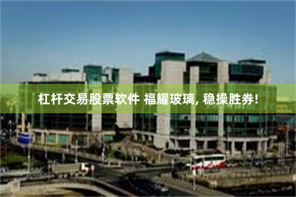 杠杆交易股票软件 福耀玻璃, 稳操胜券!