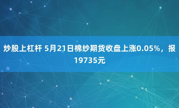 炒股上杠杆 5月21日棉纱期货收盘上涨0.05%，报19735元