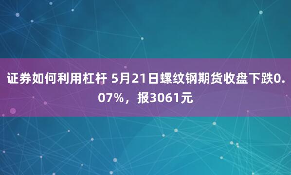 证券如何利用杠杆 5月21日螺纹钢期货收盘下跌0.07%，报3061元