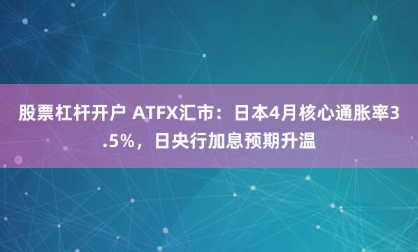 股票杠杆开户 ATFX汇市：日本4月核心通胀率3.5%，日央行加息预期升温
