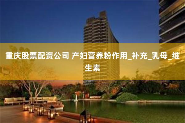 重庆股票配资公司 产妇营养粉作用_补充_乳母_维生素