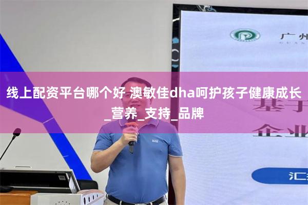 线上配资平台哪个好 澳敏佳dha呵护孩子健康成长_营养_支持_品牌