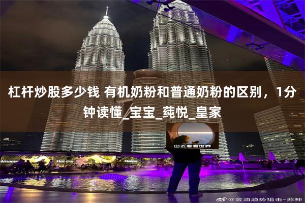 杠杆炒股多少钱 有机奶粉和普通奶粉的区别，1分钟读懂_宝宝_莼悦_皇家