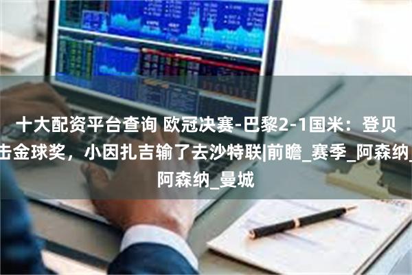 十大配资平台查询 欧冠决赛-巴黎2-1国米：登贝莱冲击金球奖，小因扎吉输了去沙特联|前瞻_赛季_阿森纳_曼城