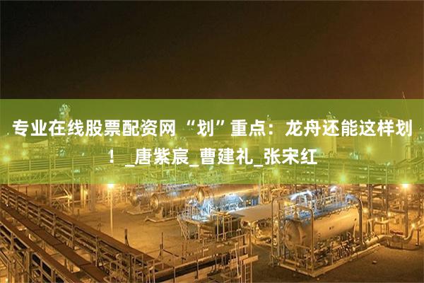 专业在线股票配资网 “划”重点：龙舟还能这样划！_唐紫宸_曹建礼_张宋红