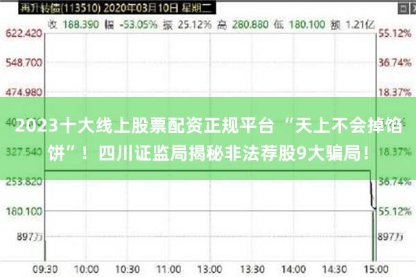 2023十大线上股票配资正规平台 “天上不会掉馅饼”！四川证监局揭秘非法荐股9大骗局！