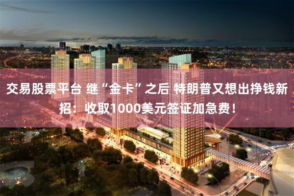 交易股票平台 继“金卡”之后 特朗普又想出挣钱新招：收取1000美元签证加急费！