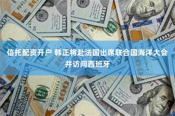 信托配资开户 韩正将赴法国出席联合国海洋大会并访问西班牙