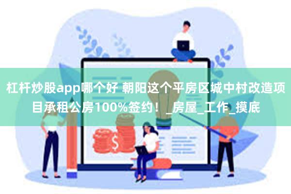 杠杆炒股app哪个好 朝阳这个平房区城中村改造项目承租公房100%签约！_房屋_工作_摸底