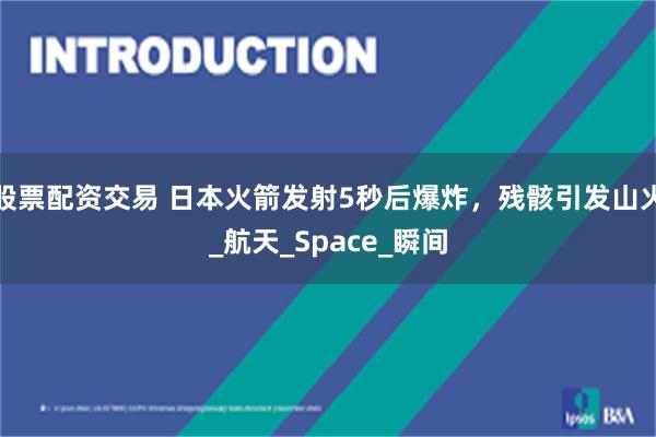 股票配资交易 日本火箭发射5秒后爆炸，残骸引发山火_航天_Space_瞬间