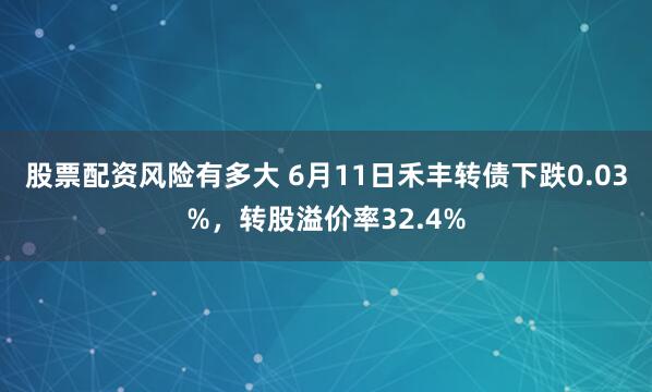 股票配资风险有多大 6月11日禾丰转债下跌0.03%，转股溢价率32.4%