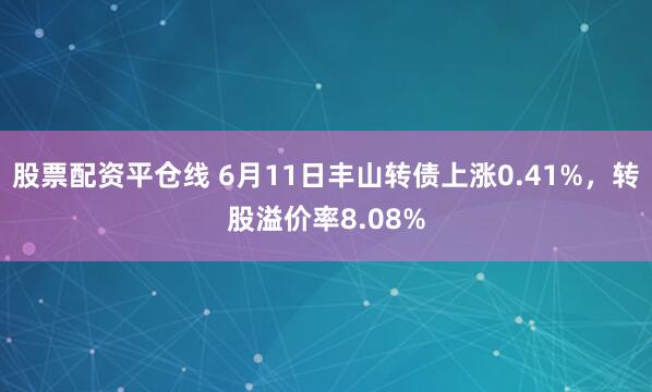 股票配资平仓线 6月11日丰山转债上涨0.41%，转股溢价率8.08%