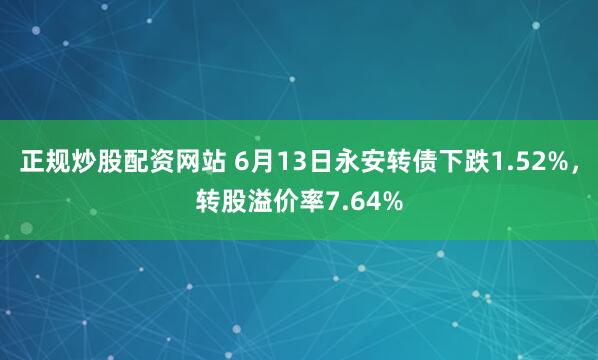 正规炒股配资网站 6月13日永安转债下跌1.52%，转股溢价率7.64%