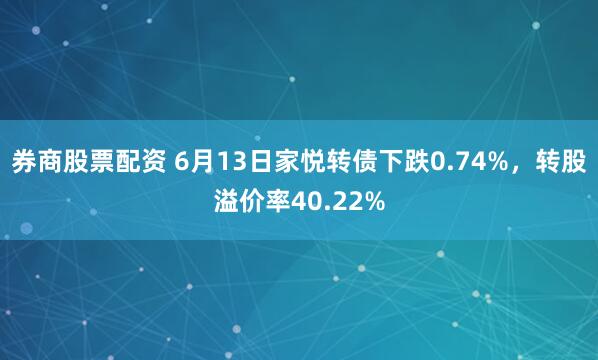 券商股票配资 6月13日家悦转债下跌0.74%，转股溢价率40.22%