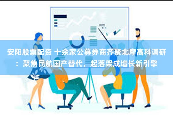 安阳股票配资 十余家公募券商齐聚北摩高科调研：聚焦民航国产替代，起落架成增长新引擎