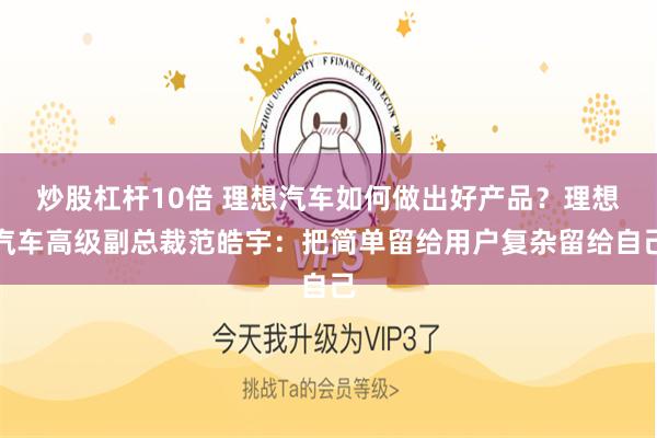 炒股杠杆10倍 理想汽车如何做出好产品？理想汽车高级副总裁范皓宇：把简单留给用户复杂留给自己
