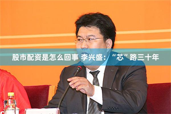 股市配资是怎么回事 李兴盛：“芯”路三十年