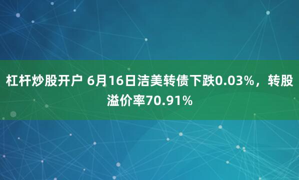 杠杆炒股开户 6月16日洁美转债下跌0.03%，转股溢价率70.91%