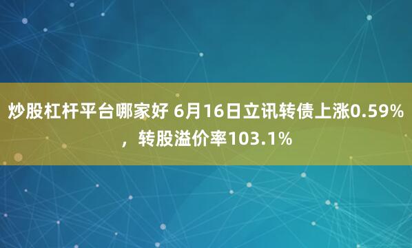 炒股杠杆平台哪家好 6月16日立讯转债上涨0.59%，转股溢价率103.1%
