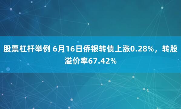 股票杠杆举例 6月16日侨银转债上涨0.28%，转股溢价率67.42%