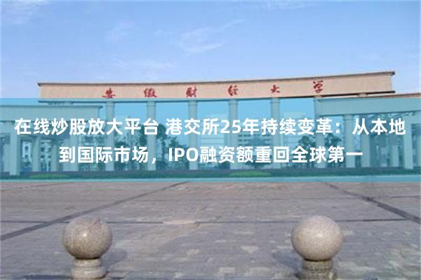 在线炒股放大平台 港交所25年持续变革：从本地到国际市场，IPO融资额重回全球第一