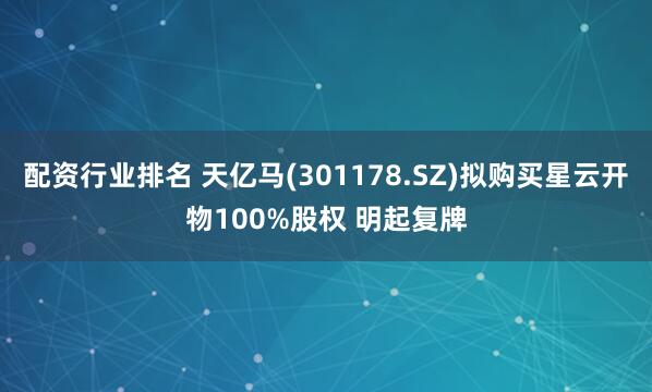 配资行业排名 天亿马(301178.SZ)拟购买星云开物100%股权 明起复牌