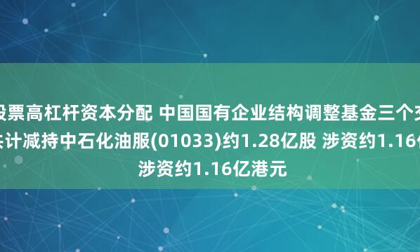 股票高杠杆资本分配 中国国有企业结构调整基金三个交易日共计减持中石化油服(01033)约1.28亿股 涉资约1.16亿港元