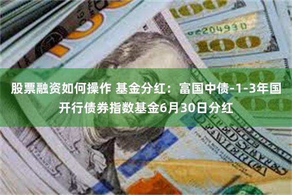 股票融资如何操作 基金分红：富国中债-1-3年国开行债券指数基金6月30日分红