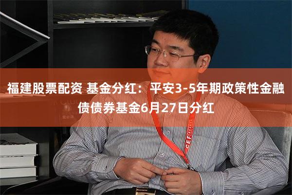 福建股票配资 基金分红：平安3-5年期政策性金融债债券基金6月27日分红
