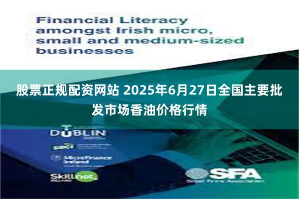 股票正规配资网站 2025年6月27日全国主要批发市场香油价格行情