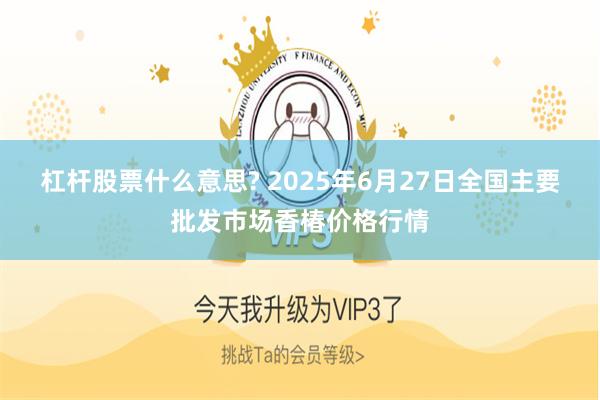 杠杆股票什么意思? 2025年6月27日全国主要批发市场香椿价格行情