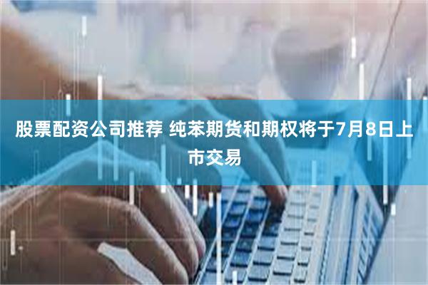 股票配资公司推荐 纯苯期货和期权将于7月8日上市交易