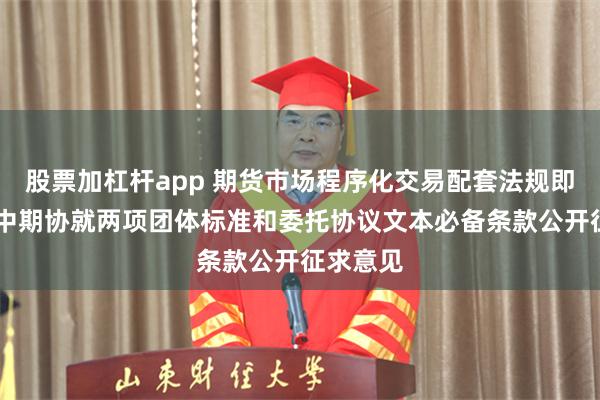 股票加杠杆app 期货市场程序化交易配套法规即将出炉 中期协就两项团体标准和委托协议文本必备条款公开征求意见