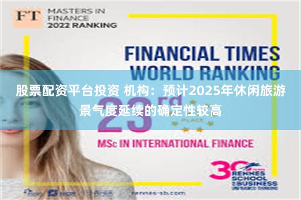 股票配资平台投资 机构：预计2025年休闲旅游景气度延续的确定性较高