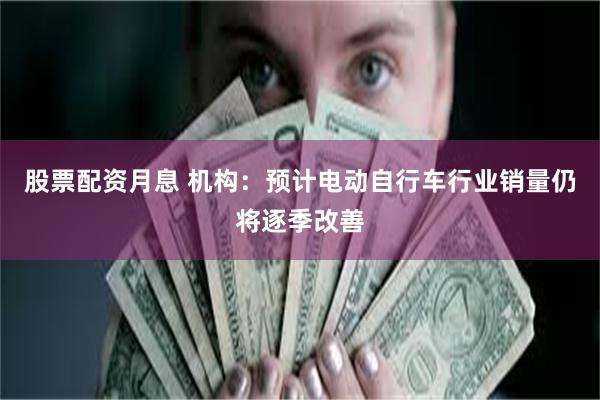 股票配资月息 机构：预计电动自行车行业销量仍将逐季改善