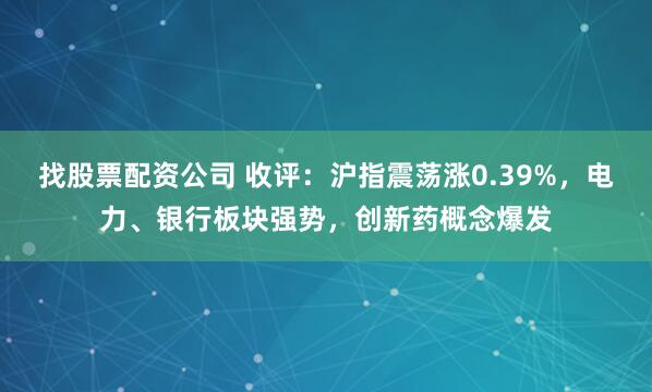 找股票配资公司 收评：沪指震荡涨0.39%，电力、银行板块强势，创新药概念爆发