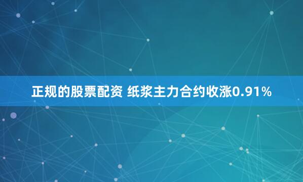 正规的股票配资 纸浆主力合约收涨0.91%