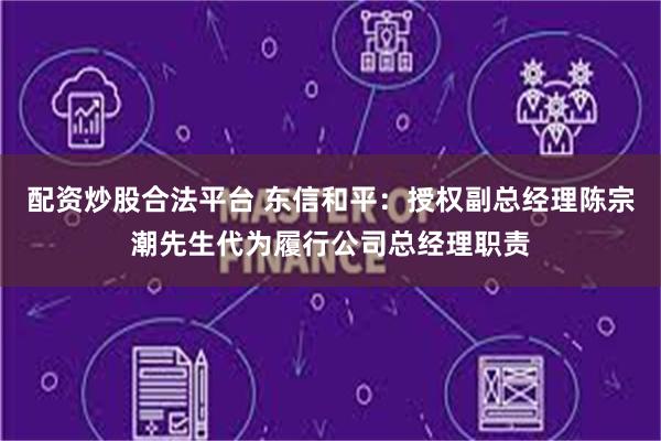 配资炒股合法平台 东信和平：授权副总经理陈宗潮先生代为履行公司总经理职责
