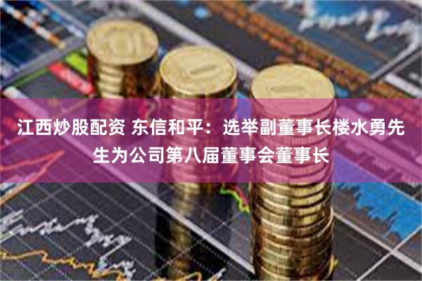 江西炒股配资 东信和平：选举副董事长楼水勇先生为公司第八届董事会董事长