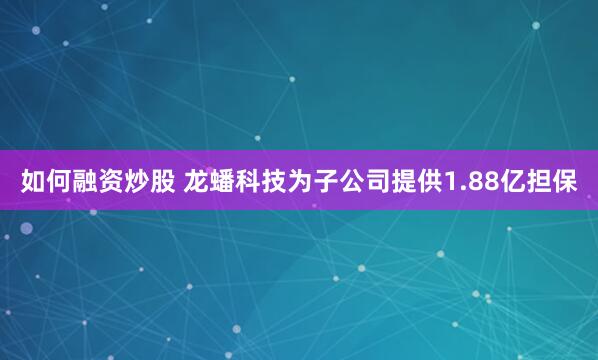 如何融资炒股 龙蟠科技为子公司提供1.88亿担保