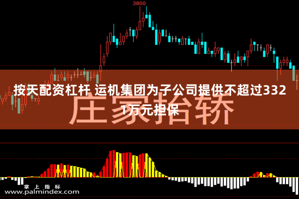 按天配资杠杆 运机集团为子公司提供不超过3321万元担保