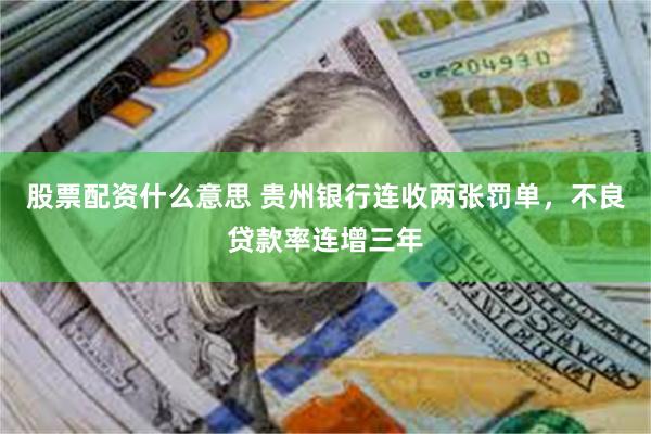 股票配资什么意思 贵州银行连收两张罚单，不良贷款率连增三年