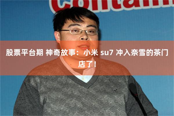 股票平台期 神奇故事：小米 su7 冲入奈雪的茶门店了！