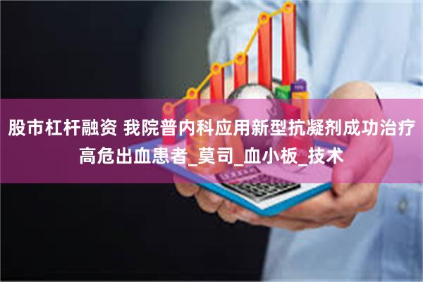 股市杠杆融资 我院普内科应用新型抗凝剂成功治疗高危出血患者_莫司_血小板_技术