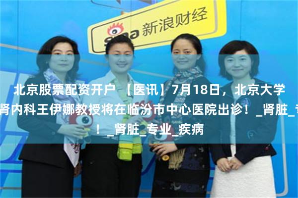 北京股票配资开户 【医讯】7月18日，北京大学人民医院肾内科王伊娜教授将在临汾市中心医院出诊！_肾脏_专业_疾病