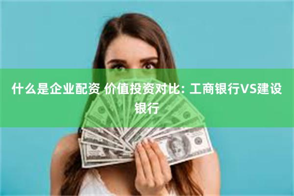 什么是企业配资 价值投资对比: 工商银行VS建设银行