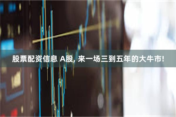 股票配资信息 A股, 来一场三到五年的大牛市!